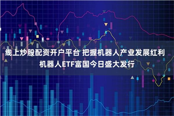 线上炒股配资开户平台 把握机器人产业发展红利  机器人ETF富国今日盛大发行