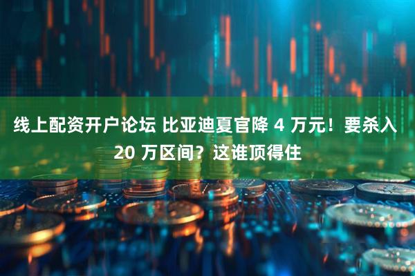 线上配资开户论坛 比亚迪夏官降 4 万元！要杀入 20 万区间？这谁顶得住