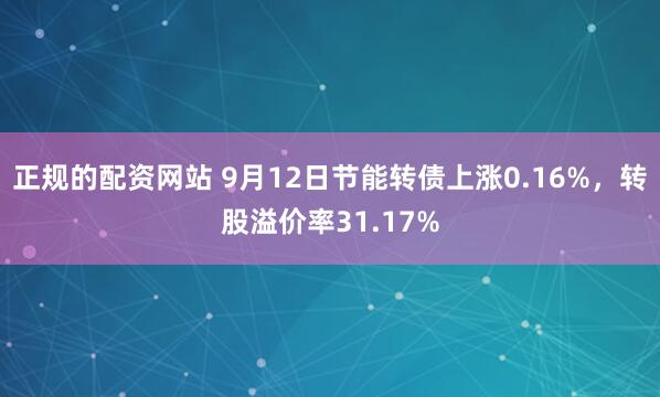 正规的配资网站 9月12日节能转债上涨0.16%，转股溢价率31.17%