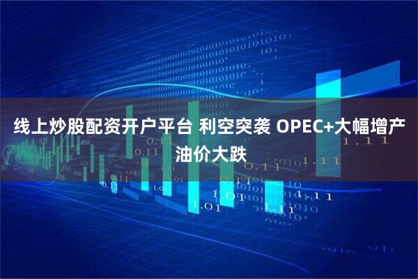 线上炒股配资开户平台 利空突袭 OPEC+大幅增产 油价大跌