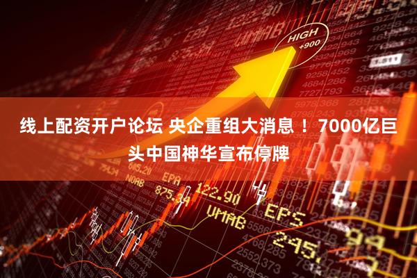 线上配资开户论坛 央企重组大消息 ！7000亿巨头中国神华宣布停牌