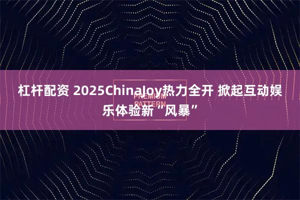 杠杆配资 2025ChinaJoy热力全开 掀起互动娱乐体验新“风暴”