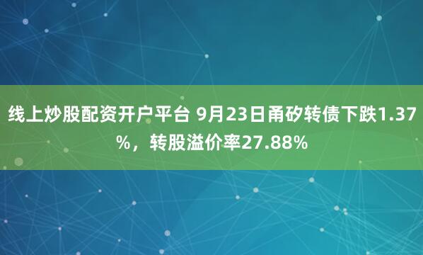 线上炒股配资开户平台 9月23日甬矽转债下跌1.37%，转股溢价率27.88%