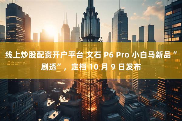 线上炒股配资开户平台 文石 P6 Pro 小白马新品“剧透”，定档 10 月 9 日发布