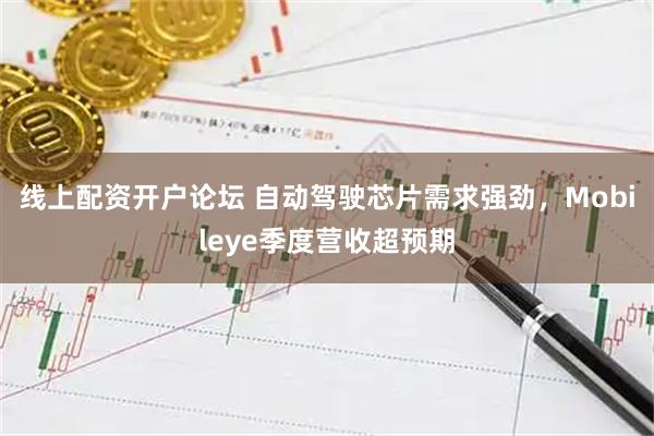 线上配资开户论坛 自动驾驶芯片需求强劲，Mobileye季度营收超预期