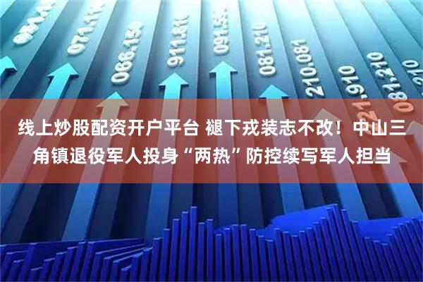 线上炒股配资开户平台 褪下戎装志不改！中山三角镇退役军人投身“两热”防控续写军人担当