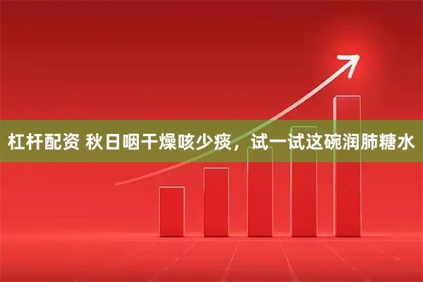 杠杆配资 秋日咽干燥咳少痰，试一试这碗润肺糖水