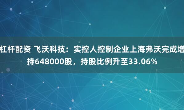 杠杆配资 飞沃科技：实控人控制企业上海弗沃完成增持648000股，持股比例升至33.06%