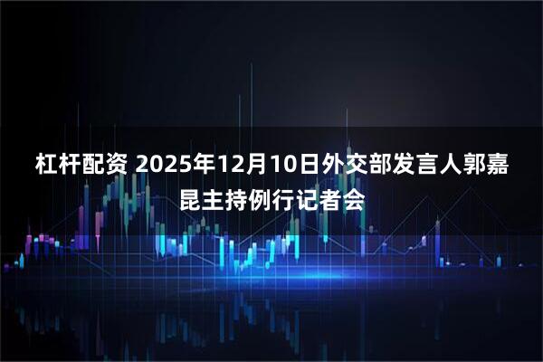 杠杆配资 2025年12月10日外交部发言人郭嘉昆主持例行记者会
