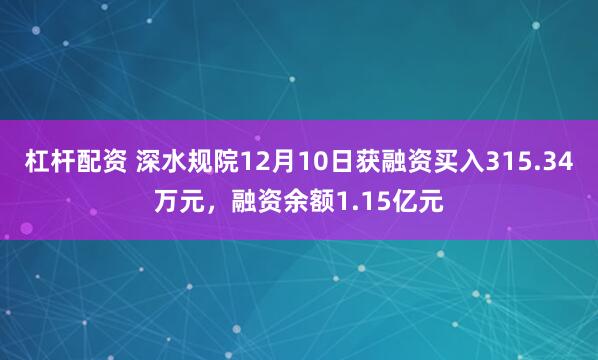 杠杆配资 深水规院12月10日获融资买入315.34万元，融资余额1.15亿元