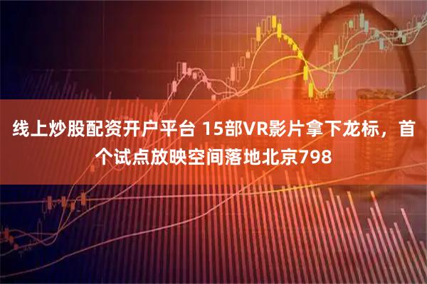 线上炒股配资开户平台 15部VR影片拿下龙标，首个试点放映空间落地北京798