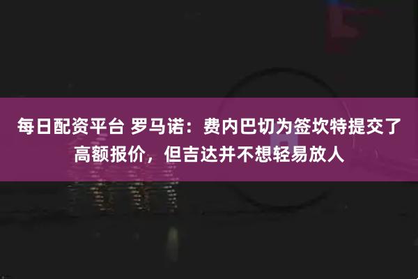 每日配资平台 罗马诺：费内巴切为签坎特提交了高额报价，但吉达并不想轻易放人