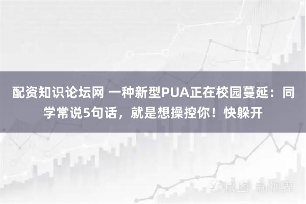 配资知识论坛网 一种新型PUA正在校园蔓延：同学常说5句话，就是想操控你！快躲开