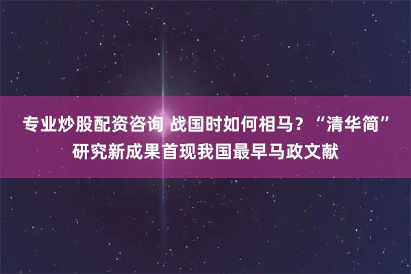 专业炒股配资咨询 战国时如何相马？“清华简”研究新成果首现我国最早马政文献