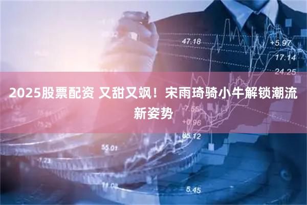 2025股票配资 又甜又飒！宋雨琦骑小牛解锁潮流新姿势