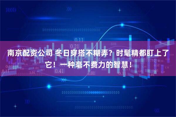 南京配资公司 冬日穿搭不糊弄？时髦精都盯上了它！一种毫不费力的智慧！