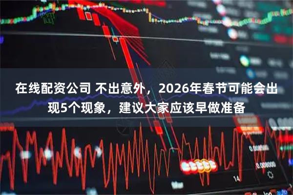 在线配资公司 不出意外，2026年春节可能会出现5个现象，建议大家应该早做准备