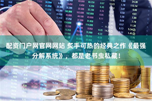 配资门户网官网网站 炙手可热的经典之作《最强分解系统》，都是老书虫私藏！