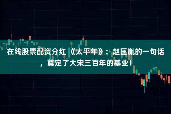 在线股票配资分红 《太平年》：赵匡胤的一句话，奠定了大宋三百年的基业！