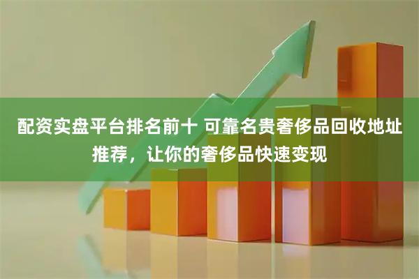 配资实盘平台排名前十 可靠名贵奢侈品回收地址推荐，让你的奢侈品快速变现