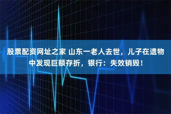 股票配资网址之家 山东一老人去世，儿子在遗物中发现巨额存折，银行：失效销毁！