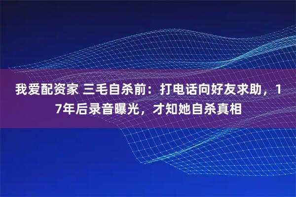 我爱配资家 三毛自杀前：打电话向好友求助，17年后录音曝光，才知她自杀真相