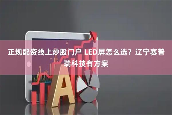 正规配资线上炒股门户 LED屏怎么选？辽宁赛普瑞科技有方案