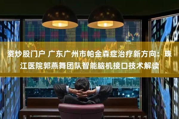 资炒股门户 广东广州市帕金森症治疗新方向：珠江医院郭燕舞团队智能脑机接口技术解读