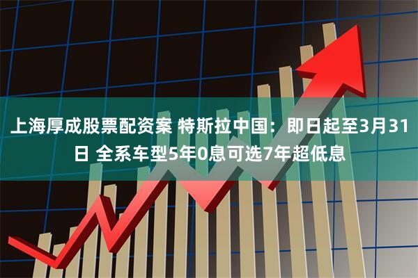 上海厚成股票配资案 特斯拉中国：即日起至3月31日 全系车型5年0息可选7年超低息