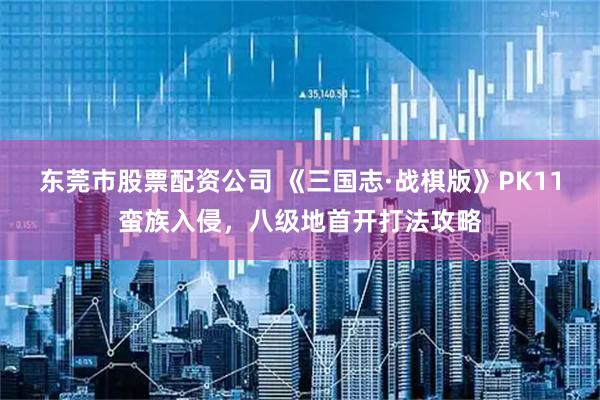 东莞市股票配资公司 《三国志·战棋版》PK11蛮族入侵，八级地首开打法攻略