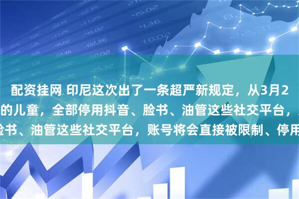 配资挂网 印尼这次出了一条超严新规定，从3月28号开始，全国16岁以下的儿童，全部停用抖音、脸书、油管这些社交平台，账号将会直接被限制、停用！