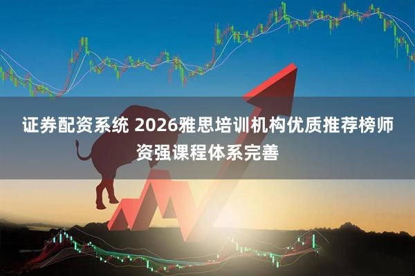 证券配资系统 2026雅思培训机构优质推荐榜师资强课程体系完善