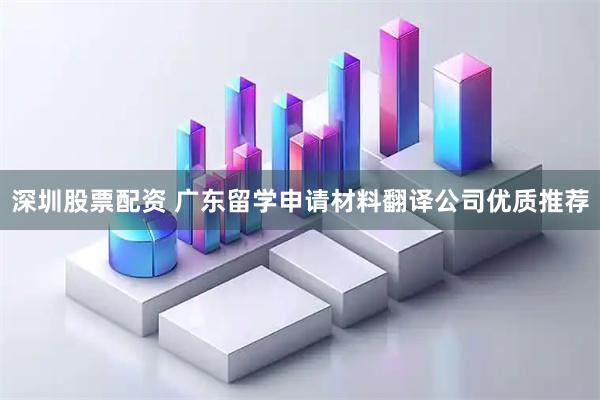 深圳股票配资 广东留学申请材料翻译公司优质推荐