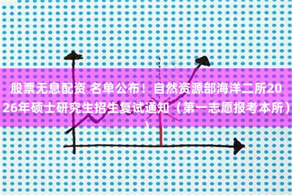 股票无息配资 名单公布！自然资源部海洋二所2026年硕士研究生招生复试通知（第一志愿报考本所）