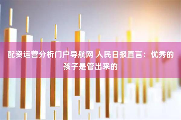 配资运营分析门户导航网 人民日报直言：优秀的孩子是管出来的