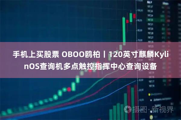 手机上买股票 OBOO鸥柏丨120英寸麒麟KylinOS查询机多点触控指挥中心查询设备