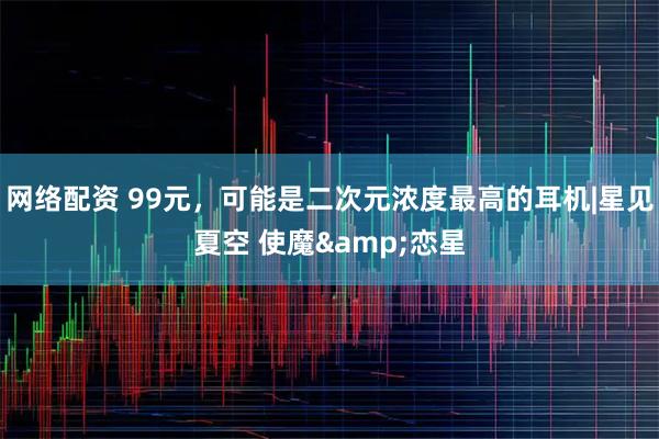 网络配资 99元，可能是二次元浓度最高的耳机|星见夏空 使魔&恋星